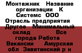 Монтажник › Название организации ­ К Системс, ООО › Отрасль предприятия ­ Другое › Минимальный оклад ­ 15 000 - Все города Работа » Вакансии   . Амурская обл.,Завитинский р-н